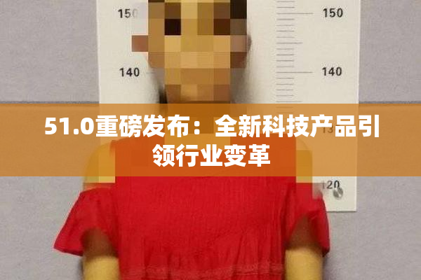 51.0重磅发布：全新科技产品引领行业变革