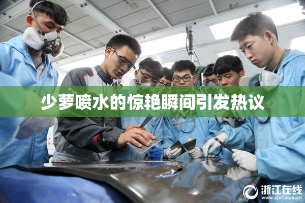 少萝喷水的惊艳瞬间引发热议