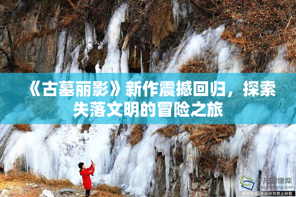 《古墓丽影》新作震撼回归，探索失落文明的冒险之旅