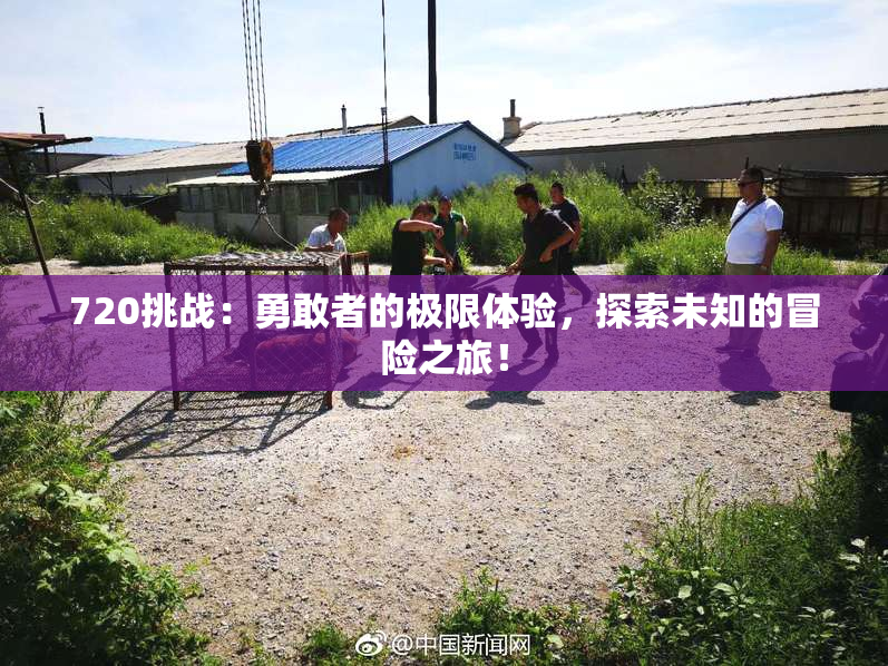 720挑战：勇敢者的极限体验，探索未知的冒险之旅！