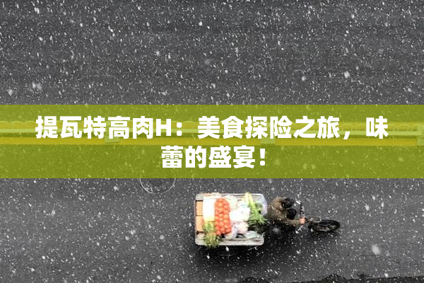 提瓦特高肉H：美食探险之旅，味蕾的盛宴！