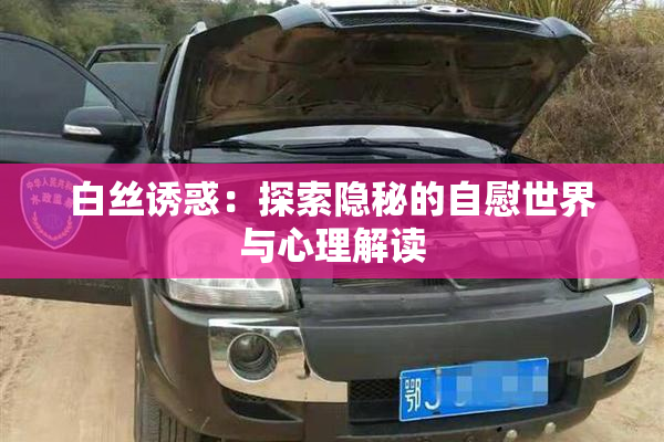 白丝诱惑：探索隐秘的自慰世界与心理解读