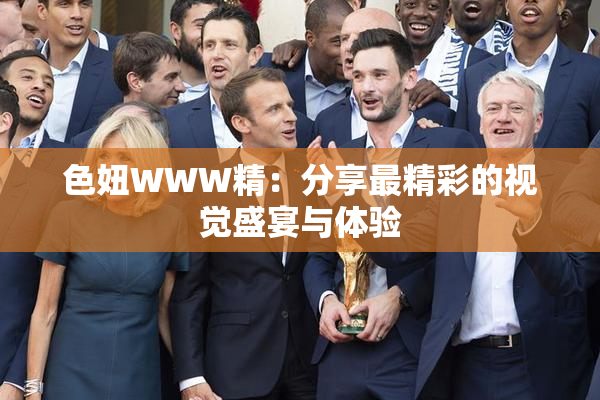 色妞WWW精：分享最精彩的视觉盛宴与体验