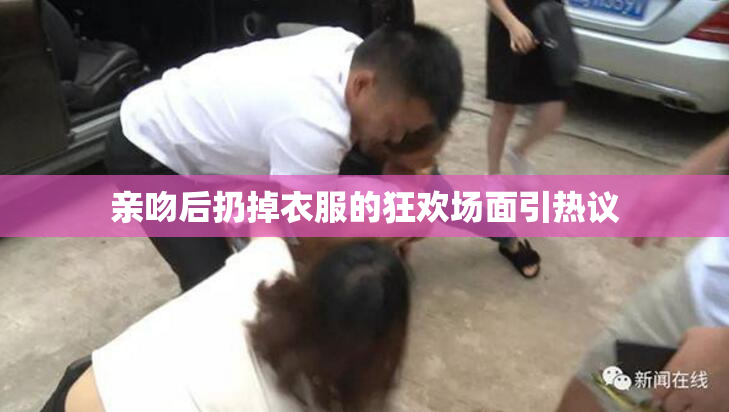 亲吻后扔掉衣服的狂欢场面引热议
