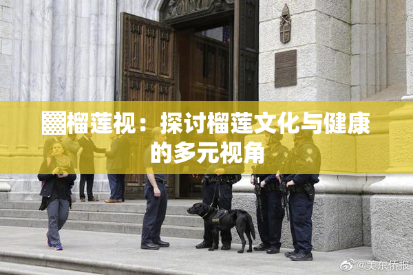 ▓榴莲视：探讨榴莲文化与健康的多元视角
