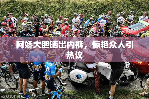 阿娇大胆晒出内裤，惊艳众人引热议