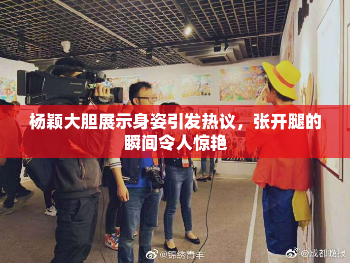 杨颖大胆展示身姿引发热议，张开腿的瞬间令人惊艳