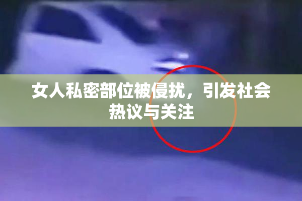 女人私密部位被侵扰，引发社会热议与关注