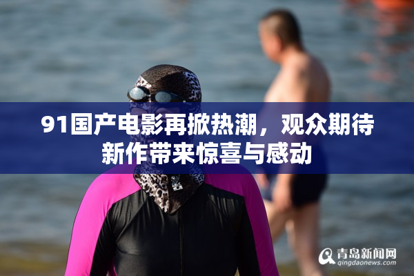91国产电影再掀热潮，观众期待新作带来惊喜与感动