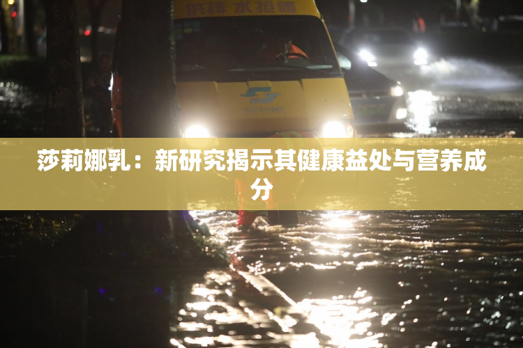 莎莉娜乳：新研究揭示其健康益处与营养成分