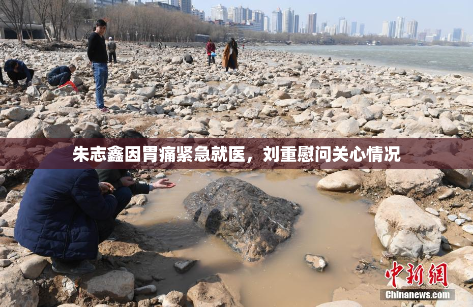 朱志鑫因胃痛紧急就医，刘重慰问关心情况