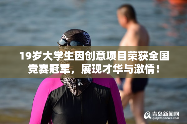 19岁大学生因创意项目荣获全国竞赛冠军，展现才华与激情！