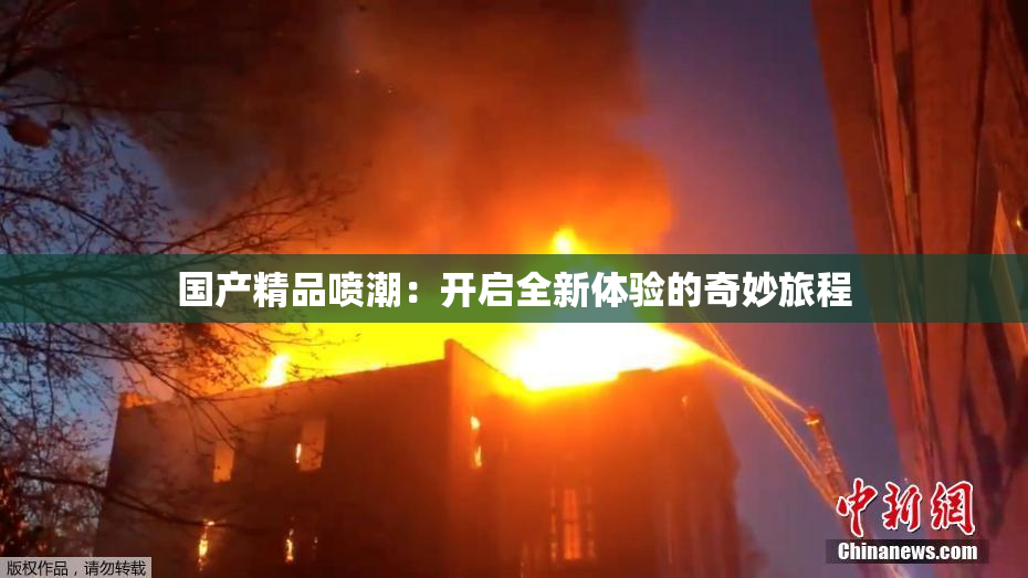 国产精品喷潮：开启全新体验的奇妙旅程