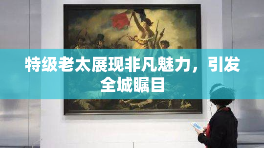 特级老太展现非凡魅力，引发全城瞩目