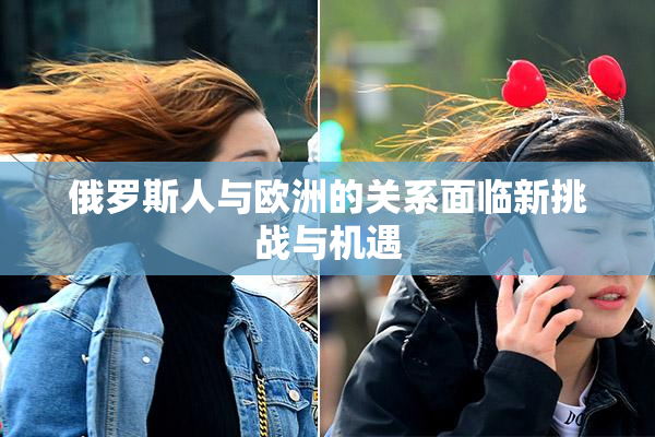 俄罗斯人与欧洲的关系面临新挑战与机遇