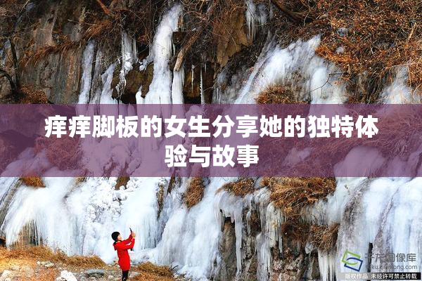 痒痒脚板的女生分享她的独特体验与故事
