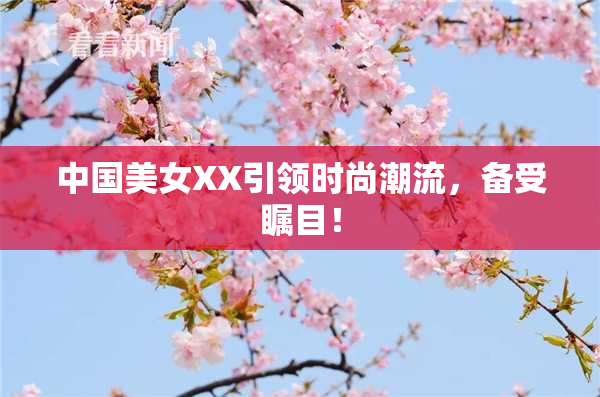 中国美女XX引领时尚潮流，备受瞩目！
