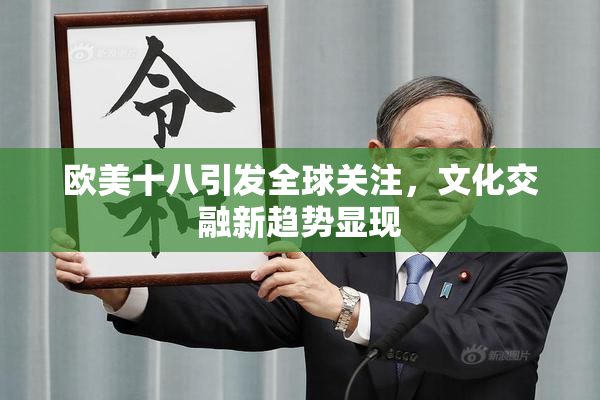 欧美十八引发全球关注，文化交融新趋势显现