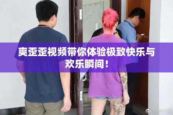 爽歪歪视频带你体验极致快乐与欢乐瞬间！