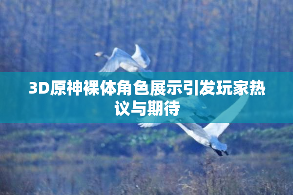 3D原神裸体角色展示引发玩家热议与期待