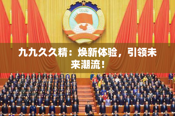 九九久久精：焕新体验，引领未来潮流！