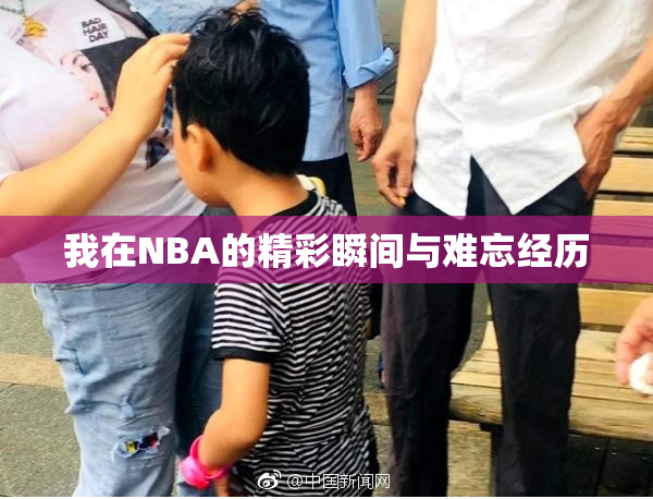 我在NBA的精彩瞬间与难忘经历