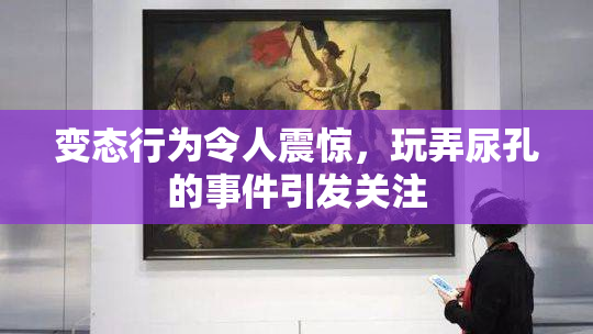 变态行为令人震惊，玩弄尿孔的事件引发关注