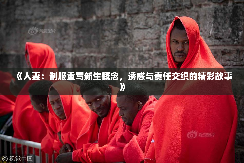 《人妻：制服重写新生概念，诱惑与责任交织的精彩故事》