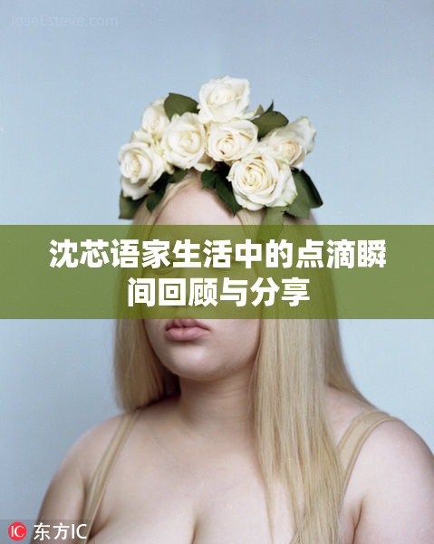 沈芯语家生活中的点滴瞬间回顾与分享