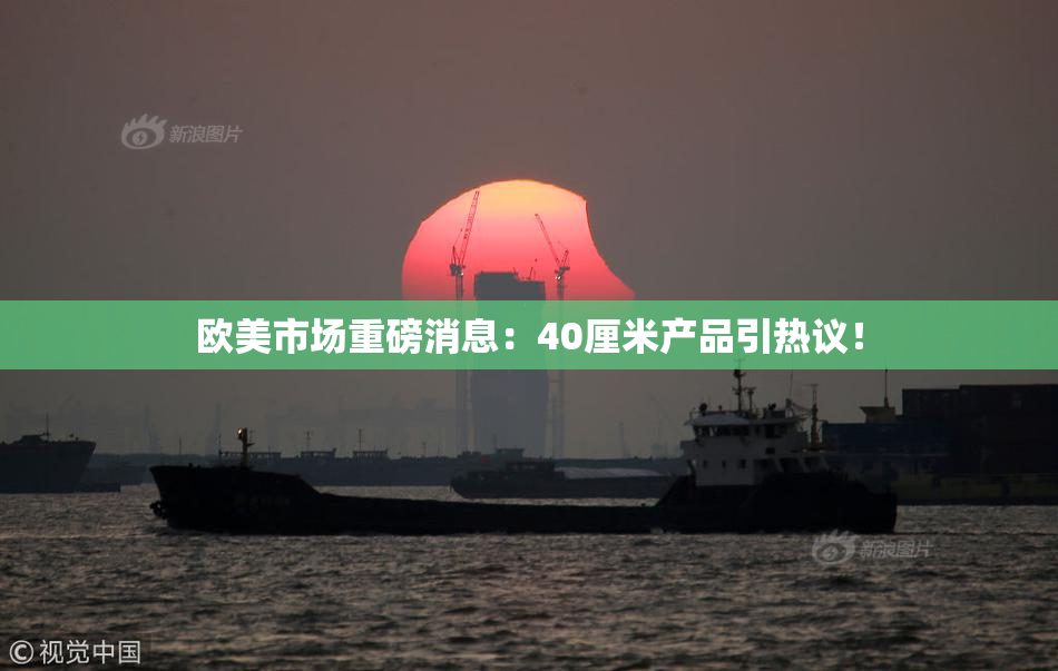 欧美市场重磅消息：40厘米产品引热议！