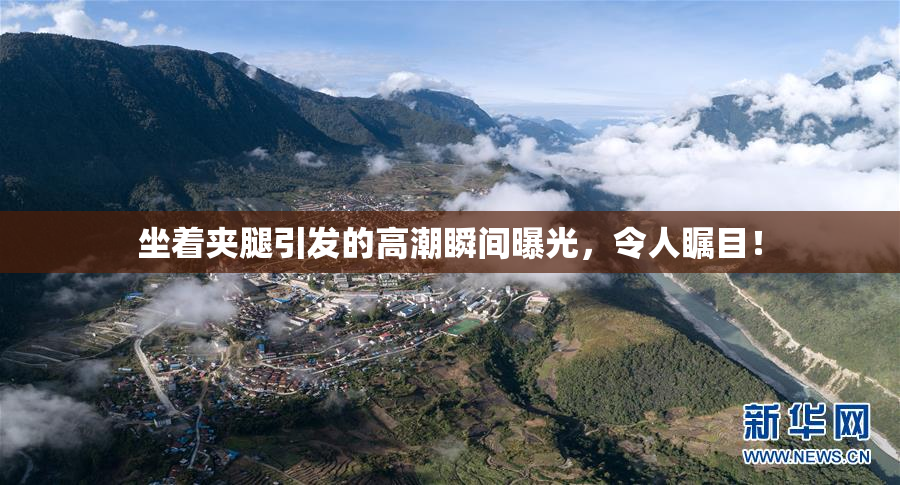 坐着夹腿引发的高潮瞬间曝光，令人瞩目！