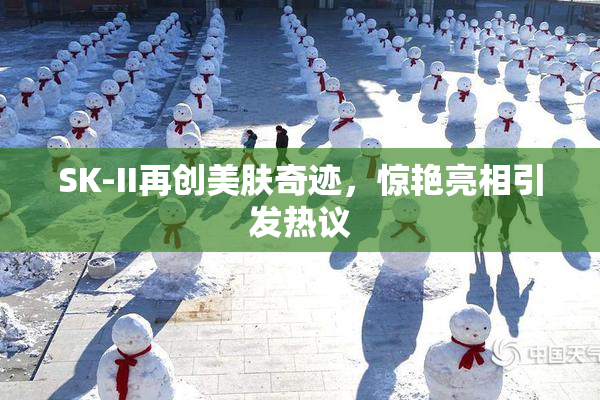 SK-II再创美肤奇迹，惊艳亮相引发热议