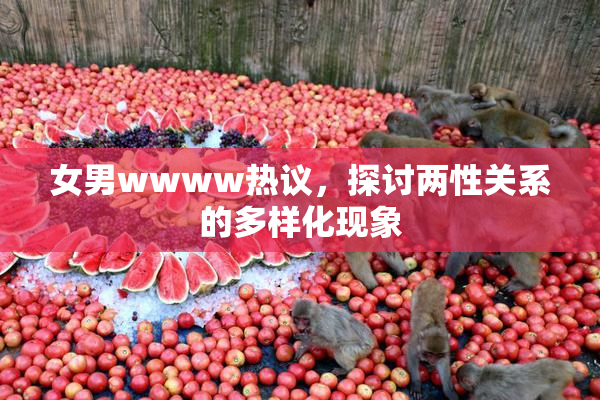 女男wwww热议，探讨两性关系的多样化现象