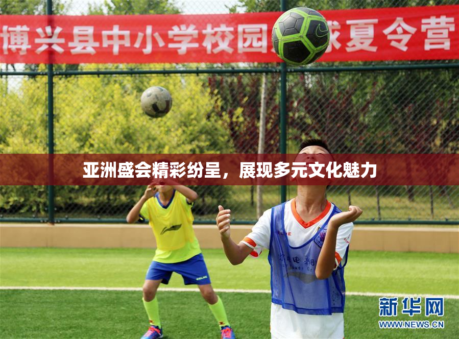 亚洲盛会精彩纷呈，展现多元文化魅力