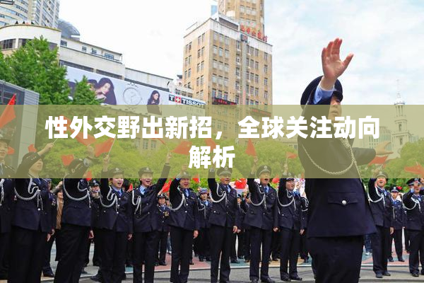 性外交野出新招，全球关注动向解析