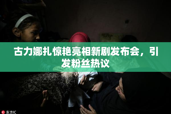 古力娜扎惊艳亮相新剧发布会，引发粉丝热议