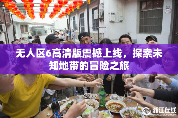 无人区6高清版震撼上线，探索未知地带的冒险之旅