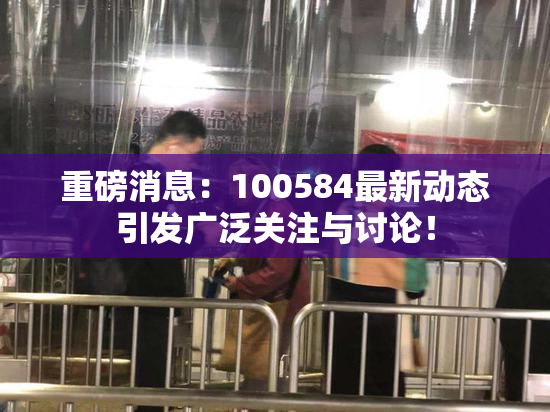 重磅消息：100584最新动态引发广泛关注与讨论！