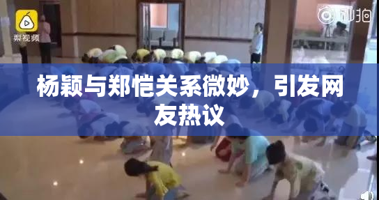 杨颖与郑恺关系微妙，引发网友热议