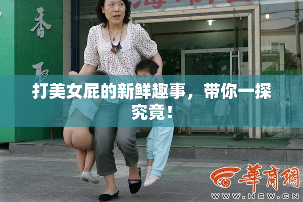 打美女屁的新鲜趣事，带你一探究竟！