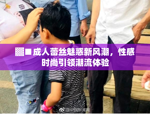 ▓■成人蕾丝魅惑新风潮，性感时尚引领潮流体验