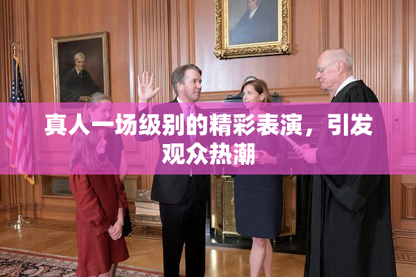 真人一场级别的精彩表演，引发观众热潮