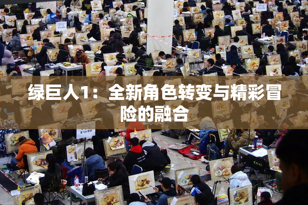 绿巨人1：全新角色转变与精彩冒险的融合