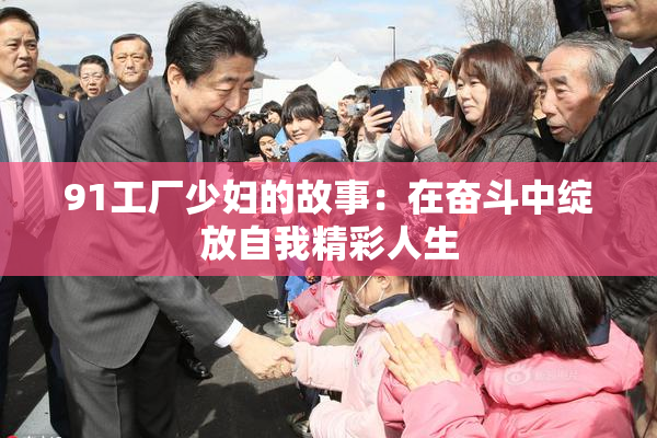 91工厂少妇的故事：在奋斗中绽放自我精彩人生