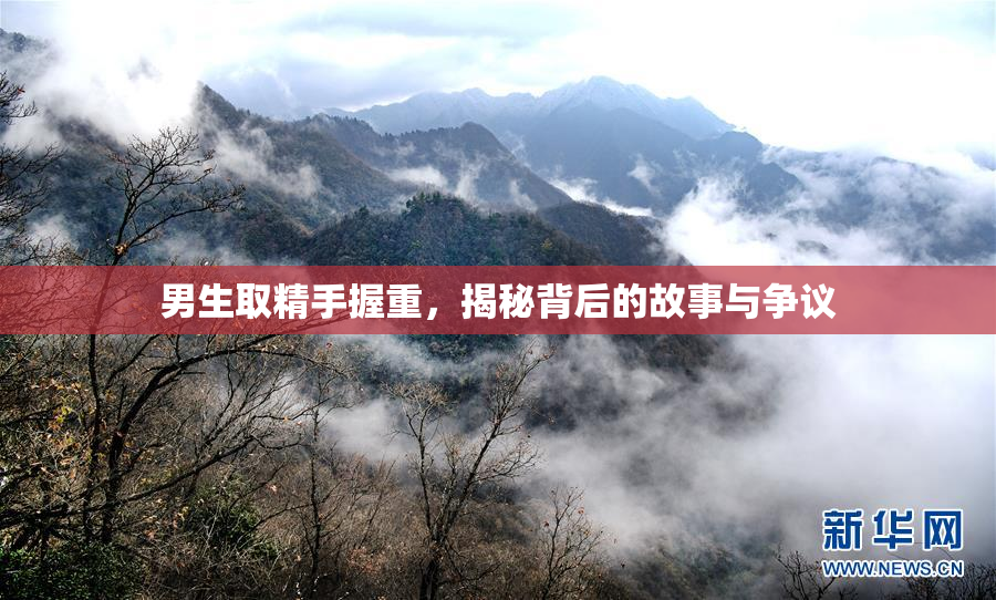 男生取精手握重，揭秘背后的故事与争议
