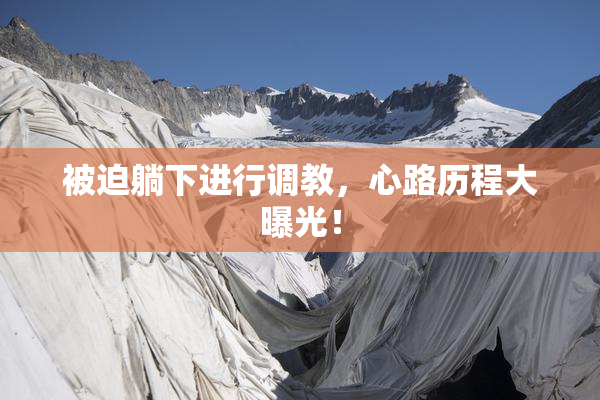 被迫躺下进行调教，心路历程大曝光！