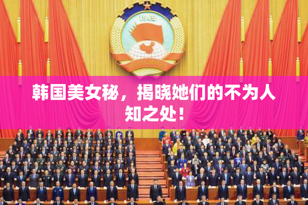 韩国美女秘，揭晓她们的不为人知之处！
