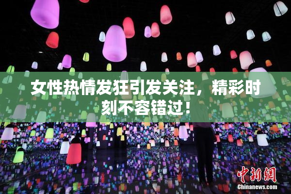 女性热情发狂引发关注，精彩时刻不容错过！