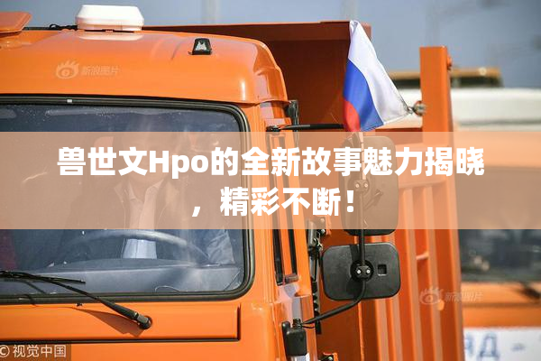 兽世文Hpo的全新故事魅力揭晓，精彩不断！