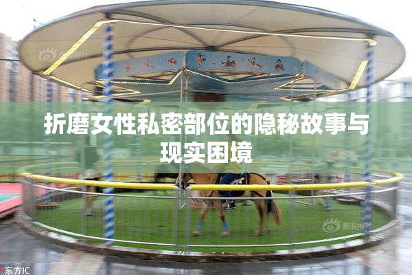 折磨女性私密部位的隐秘故事与现实困境